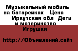 Музыкальный мобиль на батарейках › Цена ­ 900 - Иркутская обл. Дети и материнство » Игрушки   